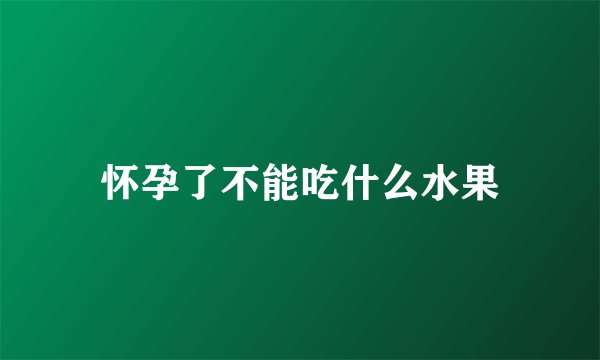 怀孕了不能吃什么水果