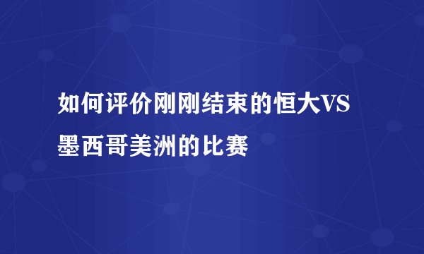 如何评价刚刚结束的恒大VS墨西哥美洲的比赛