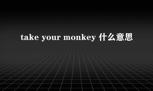 take your monkey 什么意思