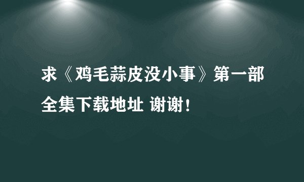 求《鸡毛蒜皮没小事》第一部全集下载地址 谢谢！