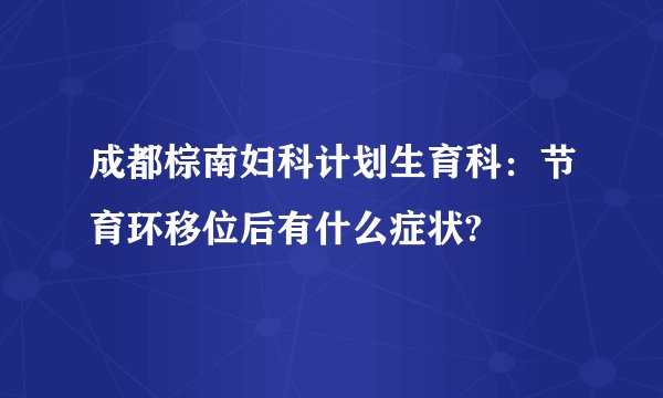 成都棕南妇科计划生育科：节育环移位后有什么症状?