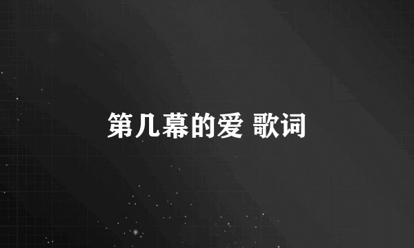 第几幕的爱 歌词