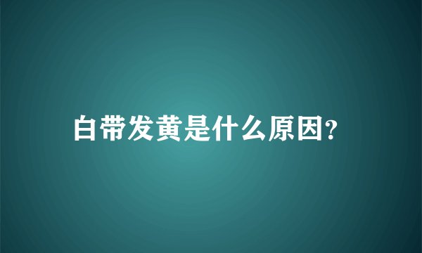 白带发黄是什么原因?