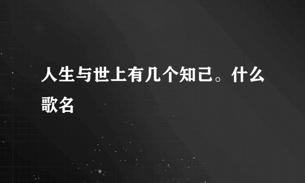 人生与世上有几个知己。什么歌名