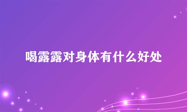 喝露露对身体有什么好处