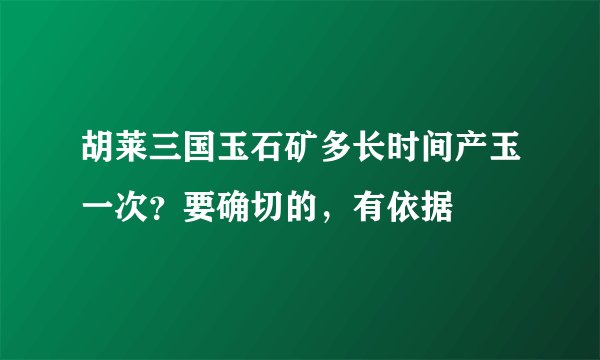 胡莱三国玉石矿多长时间产玉一次？要确切的，有依据