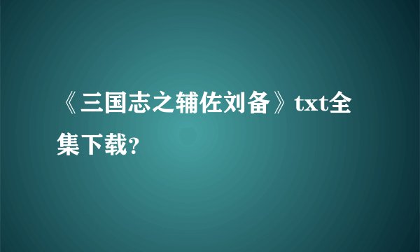 《三国志之辅佐刘备》txt全集下载？