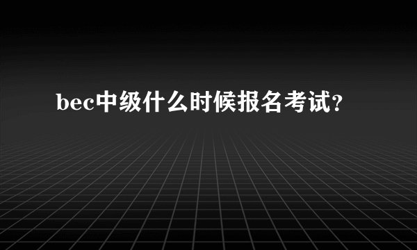 bec中级什么时候报名考试？