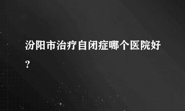 汾阳市治疗自闭症哪个医院好？