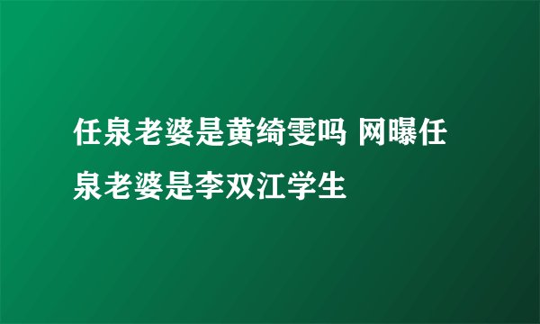 任泉老婆是黄绮雯吗 网曝任泉老婆是李双江学生