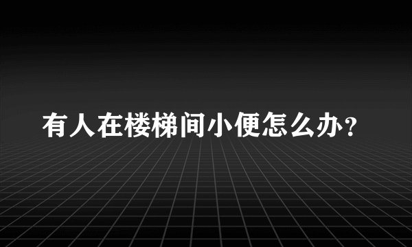 有人在楼梯间小便怎么办？