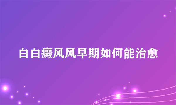 白白癜风风早期如何能治愈