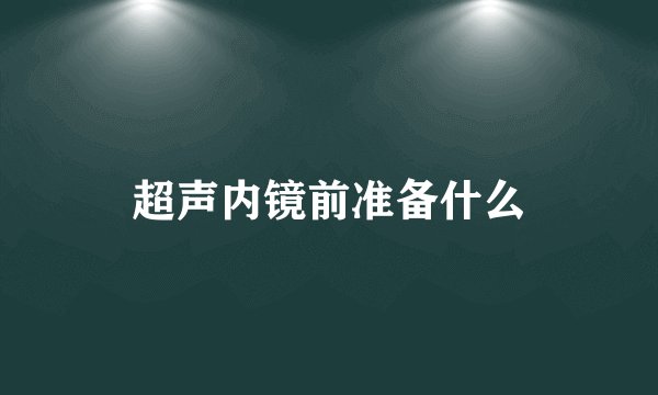 超声内镜前准备什么