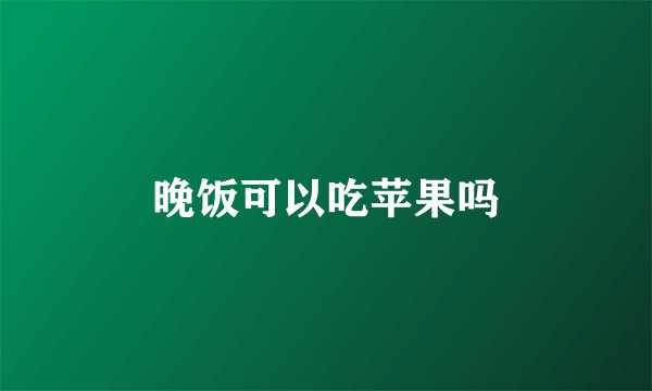晚饭可以吃苹果吗