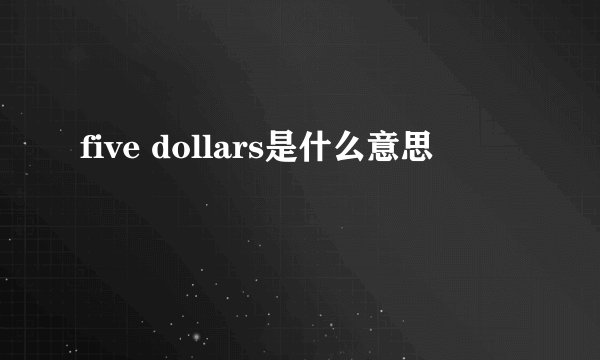 five dollars是什么意思