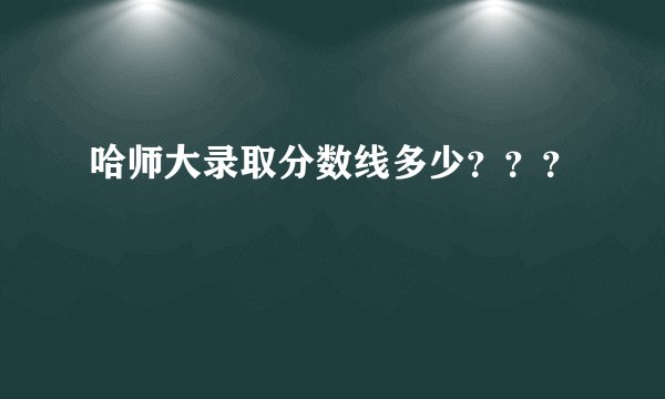 哈师大录取分数线多少？？？