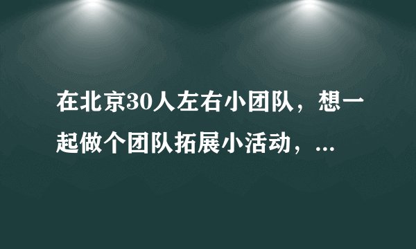 在北京30人左右小团队，想一起做个团队拓展小活动，有什么推荐？