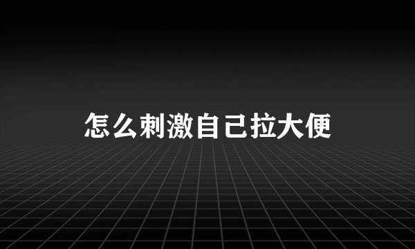怎么刺激自己拉大便