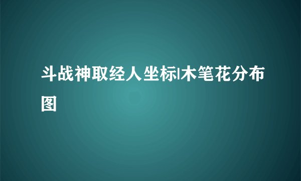 斗战神取经人坐标|木笔花分布图