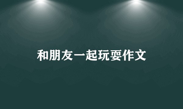 和朋友一起玩耍作文
