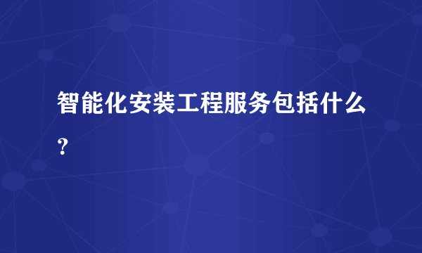 智能化安装工程服务包括什么？