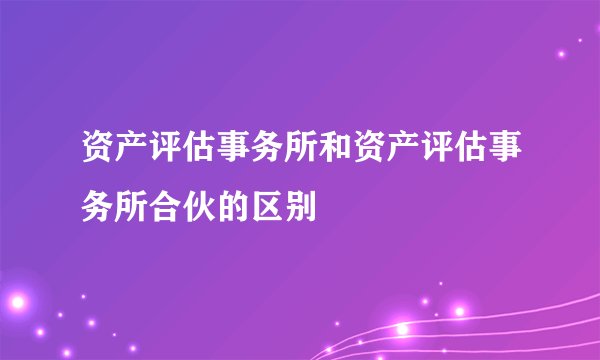 资产评估事务所和资产评估事务所合伙的区别