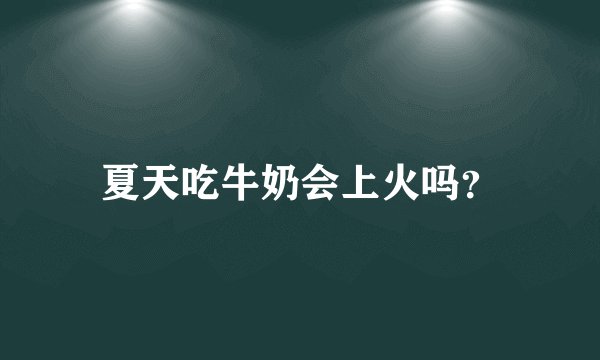 夏天吃牛奶会上火吗?