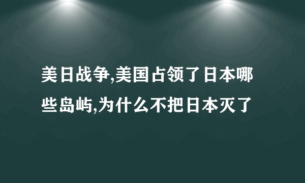 美日战争,美国占领了日本哪些岛屿,为什么不把日本灭了