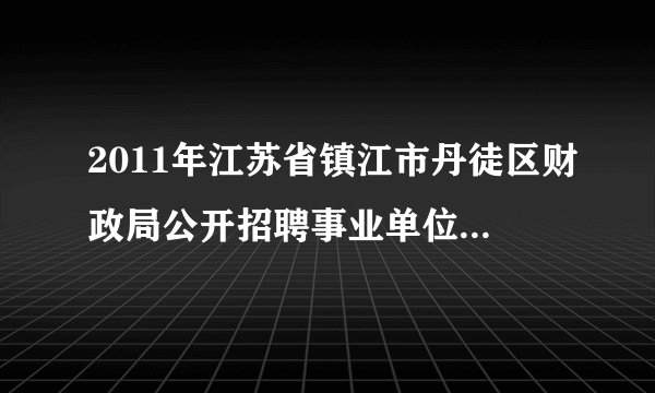 2011年江苏省镇江市丹徒区财政局公开招聘事业单位工作人员简章