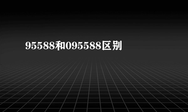 95588和095588区别