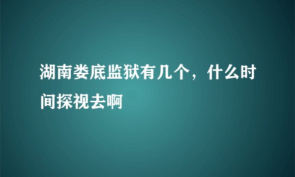 湖南娄底监狱有几个，什么时间探视去啊