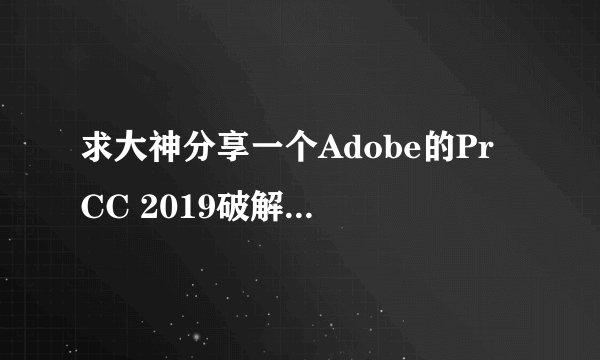 求大神分享一个Adobe的Pr CC 2019破解版，想要体验一下新功能，非常感谢！