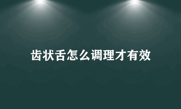 齿状舌怎么调理才有效