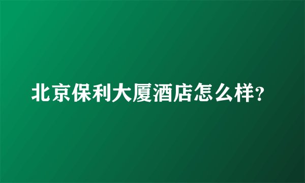 北京保利大厦酒店怎么样？