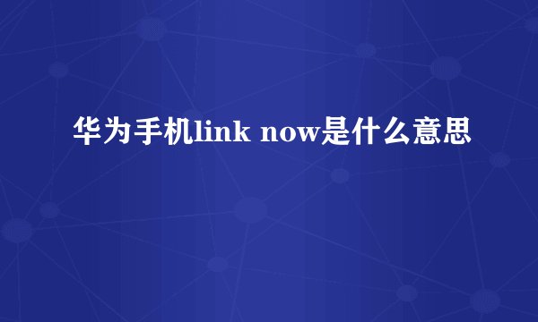 华为手机link now是什么意思
