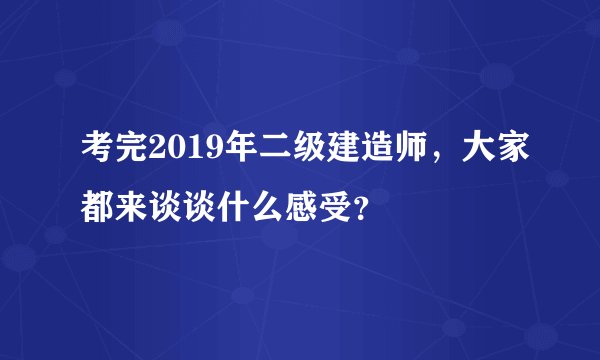考完2019年二级建造师，大家都来谈谈什么感受？