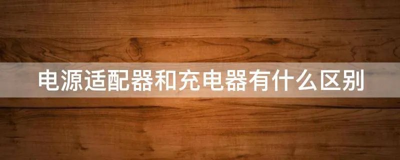 电源适配器和充电器有什么区别