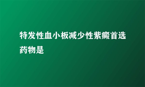 特发性血小板减少性紫癜首选药物是