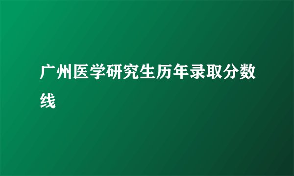 广州医学研究生历年录取分数线