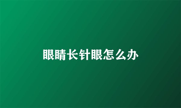 眼睛长针眼怎么办