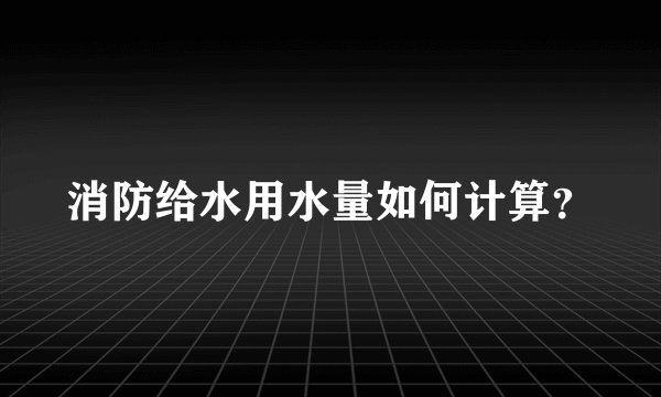 消防给水用水量如何计算？