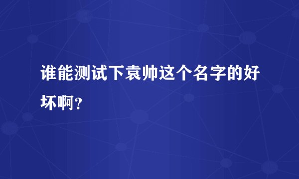 谁能测试下袁帅这个名字的好坏啊？