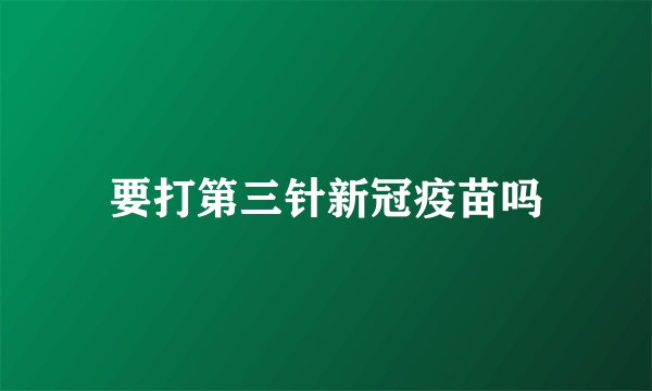 要打第三针新冠疫苗吗