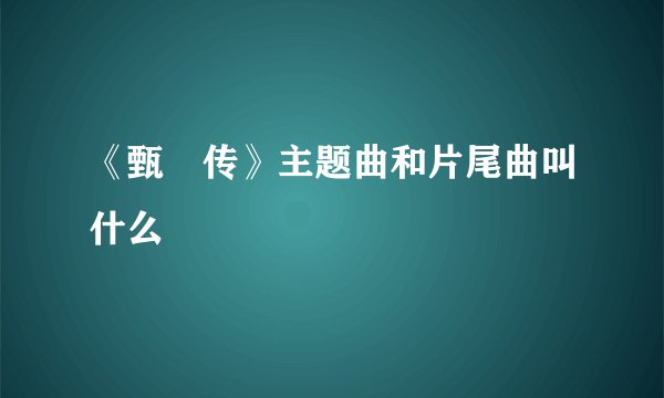 《甄嬛传》主题曲和片尾曲叫什么