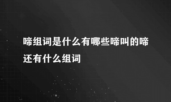 啼组词是什么有哪些啼叫的啼还有什么组词