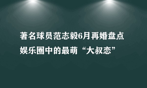 著名球员范志毅6月再婚盘点娱乐圈中的最萌“大叔恋”