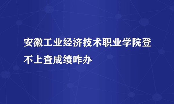安徽工业经济技术职业学院登不上查成绩咋办