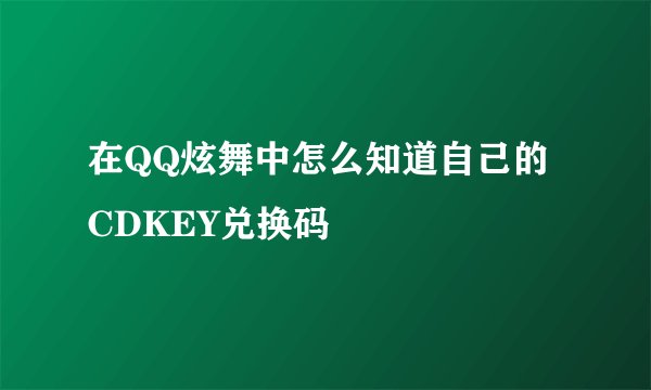 在QQ炫舞中怎么知道自己的CDKEY兑换码