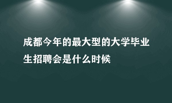 成都今年的最大型的大学毕业生招聘会是什么时候