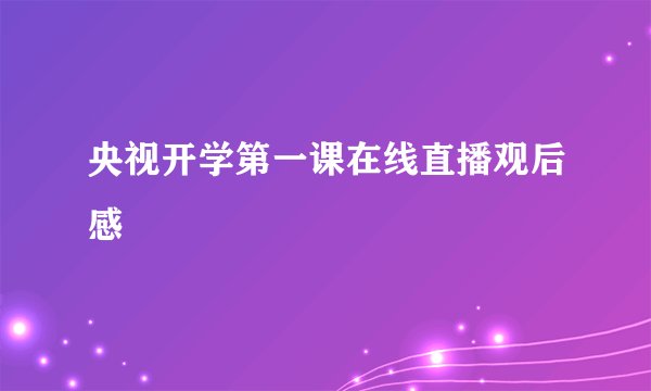 央视开学第一课在线直播观后感